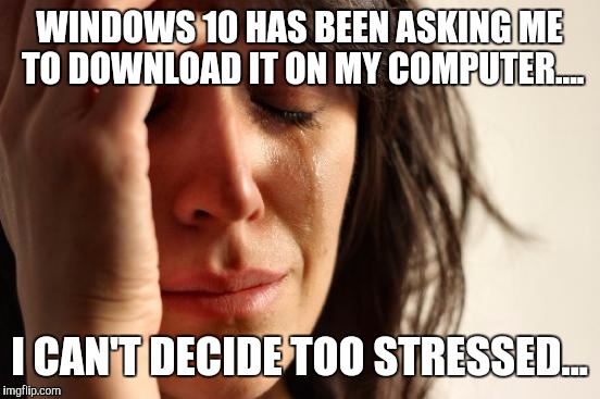 First World Problems Meme | WINDOWS 10 HAS BEEN ASKING ME TO DOWNLOAD IT ON MY COMPUTER.... I CAN'T DECIDE TOO STRESSED... | image tagged in memes,first world problems | made w/ Imgflip meme maker