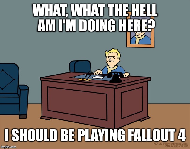 Vault boy desk | WHAT, WHAT THE HELL AM I'M DOING HERE? I SHOULD BE PLAYING FALLOUT 4 | image tagged in vault boy desk | made w/ Imgflip meme maker