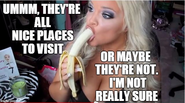 ditzy blonde | UMMM, THEY'RE ALL NICE PLACES TO VISIT OR MAYBE THEY'RE NOT.  I'M NOT REALLY SURE | image tagged in ditzy blonde | made w/ Imgflip meme maker