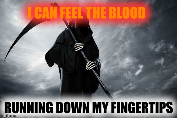 Spooky, Erie, Scary Delight!! | I CAN FEEL THE BLOOD; RUNNING DOWN MY FINGERTIPS | image tagged in death,erie,spooky,scary,grimm reaper,haunted | made w/ Imgflip meme maker
