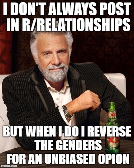 The Most Interesting Man In The World | I DON'T ALWAYS POST IN R/RELATIONSHIPS; BUT WHEN I DO I REVERSE THE GENDERS FOR AN UNBIASED OPION | image tagged in i don't always have off days,AdviceAnimals | made w/ Imgflip meme maker