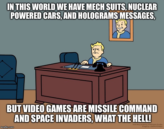 Vault boy desk | IN THIS WORLD WE HAVE MECH SUITS, NUCLEAR POWERED CARS, AND HOLOGRAMS MESSAGES, BUT VIDEO GAMES ARE MISSILE COMMAND AND SPACE INVADERS, WHAT THE HELL! | image tagged in vault boy desk | made w/ Imgflip meme maker