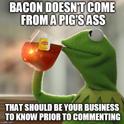 But That's None Of My Business Meme | BACON DOESN'T COME FROM A PIG'S ASS THAT SHOULD BE YOUR BUSINESS TO KNOW PRIOR TO COMMENTING | image tagged in memes,but thats none of my business,kermit the frog | made w/ Imgflip meme maker