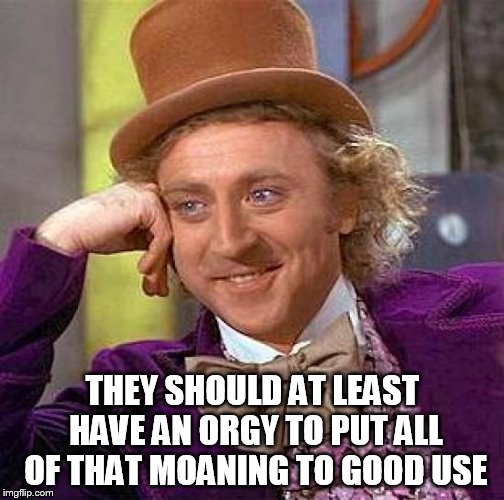 Creepy Condescending Wonka Meme | THEY SHOULD AT LEAST HAVE AN ORGY TO PUT ALL OF THAT MOANING TO GOOD USE | image tagged in memes,creepy condescending wonka | made w/ Imgflip meme maker