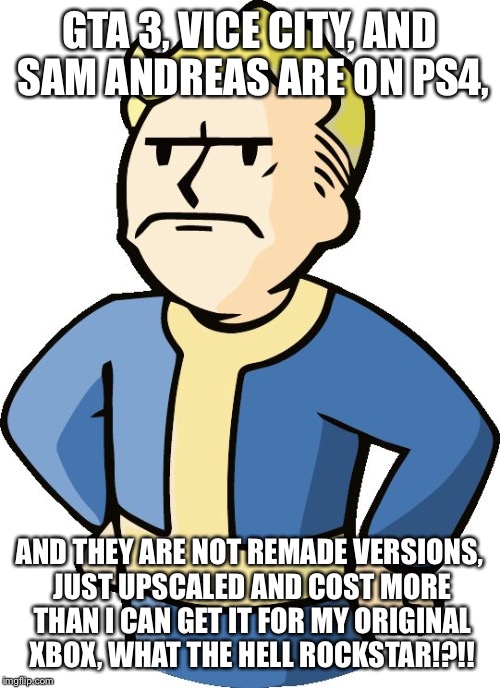 annoyed vault boy | GTA 3, VICE CITY, AND SAM ANDREAS ARE ON PS4, AND THEY ARE NOT REMADE VERSIONS, JUST UPSCALED AND COST MORE THAN I CAN GET IT FOR MY ORIGINAL XBOX, WHAT THE HELL ROCKSTAR!?!! | image tagged in annoyed vault boy | made w/ Imgflip meme maker