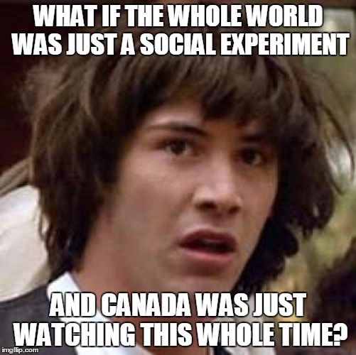 No news in Canada yet... | WHAT IF THE WHOLE WORLD WAS JUST A SOCIAL EXPERIMENT; AND CANADA WAS JUST WATCHING THIS WHOLE TIME? | image tagged in memes,conspiracy keanu | made w/ Imgflip meme maker