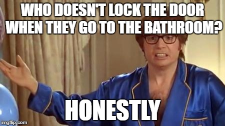 Austin Powers Honestly Meme | WHO DOESN'T LOCK THE DOOR WHEN THEY GO TO THE BATHROOM? HONESTLY | image tagged in memes,austin powers honestly,AdviceAnimals | made w/ Imgflip meme maker