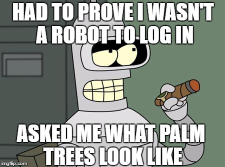 bender is smart | HAD TO PROVE I WASN'T A ROBOT TO LOG IN; ASKED ME WHAT PALM TREES LOOK LIKE | image tagged in bender is smart | made w/ Imgflip meme maker