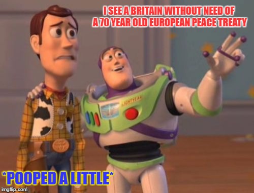 Pretty much brexit | I SEE A BRITAIN WITHOUT NEED OF A 70 YEAR OLD EUROPEAN PEACE TREATY; *POOPED A LITTLE* | image tagged in memes,eu referendum,brexit,x x everywhere | made w/ Imgflip meme maker