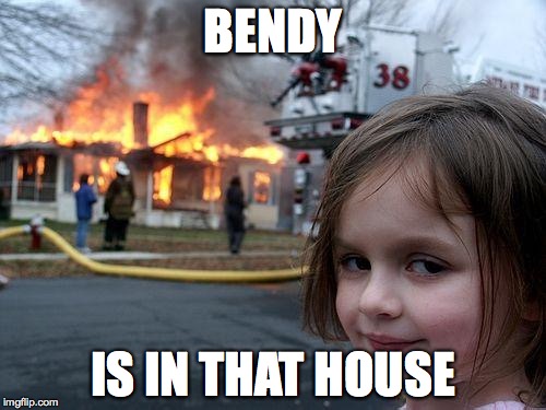 Disaster Girl | BENDY; IS IN THAT HOUSE | image tagged in memes,disaster girl | made w/ Imgflip meme maker