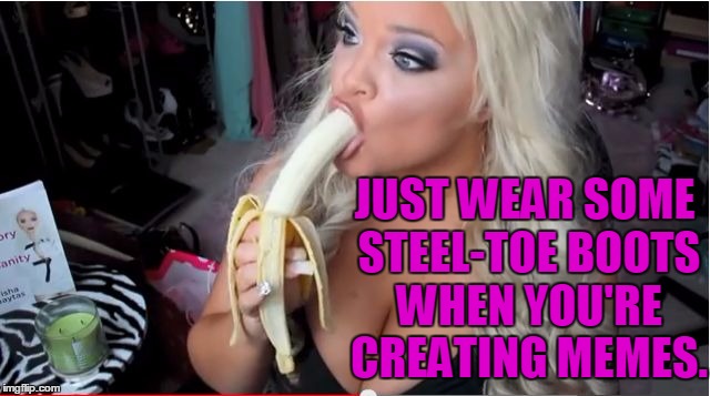 ditzy blonde | JUST WEAR SOME STEEL-TOE BOOTS WHEN YOU'RE CREATING MEMES. | image tagged in ditzy blonde | made w/ Imgflip meme maker
