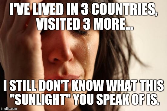 First World Problems Meme | I'VE LIVED IN 3 COUNTRIES, VISITED 3 MORE... I STILL DON'T KNOW WHAT THIS "SUNLIGHT" YOU SPEAK OF IS. | image tagged in memes,first world problems | made w/ Imgflip meme maker