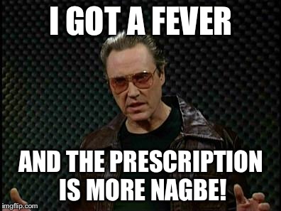 Needs More Cowbell | I GOT A FEVER; AND THE PRESCRIPTION IS MORE NAGBE! | image tagged in needs more cowbell | made w/ Imgflip meme maker