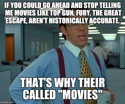 The guy at work who picks apart flaws in movies, and can't just enjoy them. | IF YOU COULD GO AHEAD AND STOP TELLING ME MOVIES LIKE TOP GUN, FURY, THE GREAT ESCAPE, AREN'T HISTORICALLY ACCURATE. THAT'S WHY THEIR CALLED "MOVIES" | image tagged in memes,that would be great | made w/ Imgflip meme maker