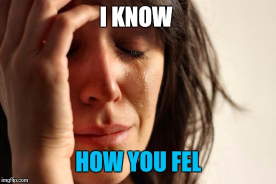 First World Problems Meme | I KNOW HOW YOU FEL | image tagged in memes,first world problems | made w/ Imgflip meme maker