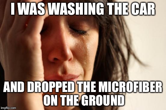 First World Problems | I WAS WASHING THE CAR; AND DROPPED THE MICROFIBER ON THE GROUND | image tagged in memes,first world problems | made w/ Imgflip meme maker