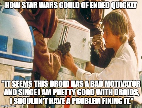 HOW STAR WARS COULD OF ENDED QUICKLY; "IT SEEMS THIS DROID HAS A BAD MOTIVATOR AND SINCE I AM PRETTY GOOD WITH DROIDS, I SHOULDN'T HAVE A PROBLEM FIXING IT." | image tagged in luke skywalker | made w/ Imgflip meme maker