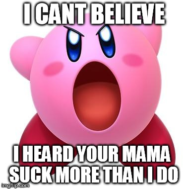 Kirby "sucks" | I CANT BELIEVE; I HEARD YOUR MAMA SUCK MORE THAN I DO | image tagged in kirby sucks | made w/ Imgflip meme maker