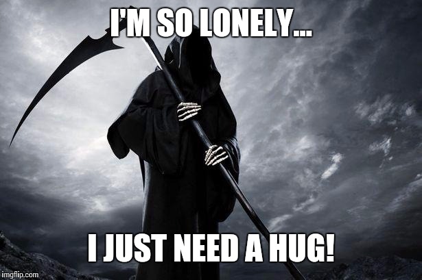 Death is forever alone | I'M SO LONELY... I JUST NEED A HUG! | image tagged in death,lonely death,sad death | made w/ Imgflip meme maker