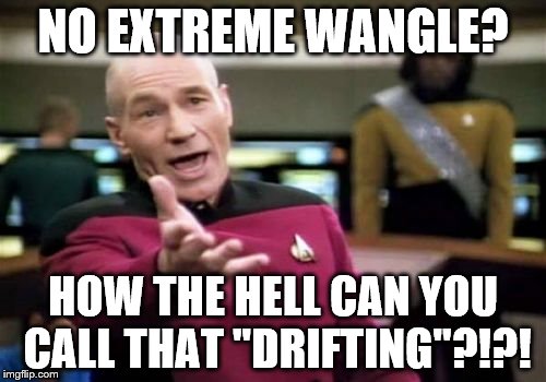 Picard Wtf Meme | NO EXTREME WANGLE? HOW THE HELL CAN YOU CALL THAT "DRIFTING"?!?! | image tagged in memes,picard wtf | made w/ Imgflip meme maker