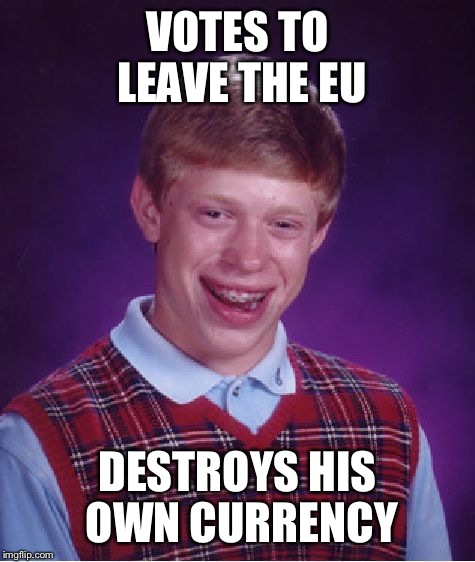 The pound will be renamed "the ounce" soon. | VOTES TO LEAVE THE EU; DESTROYS HIS OWN CURRENCY | image tagged in memes,bad luck brian | made w/ Imgflip meme maker