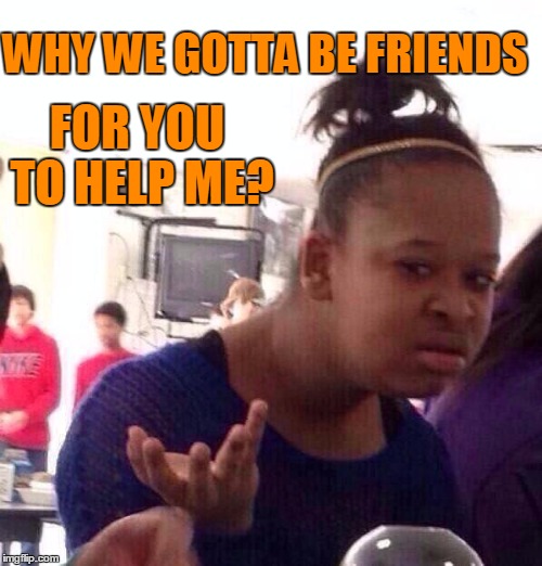 Black Girl Wat Meme | WHY WE GOTTA BE FRIENDS FOR YOU TO HELP ME? | image tagged in memes,black girl wat | made w/ Imgflip meme maker