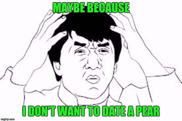 MAYBE BECAUSE I DON'T WANT TO DATE A PEAR | made w/ Imgflip meme maker