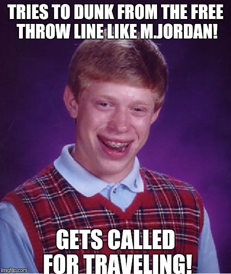 He believes he can fly! | TRIES TO DUNK FROM THE FREE THROW LINE LIKE M.JORDAN! GETS CALLED FOR TRAVELING! | image tagged in memes,bad luck brian | made w/ Imgflip meme maker
