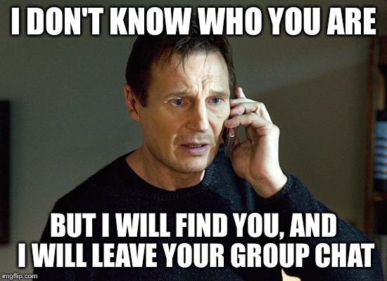 Liam Neeson Taken 2 | I DON'T KNOW WHO YOU ARE; BUT I WILL FIND YOU, AND I WILL LEAVE YOUR GROUP CHAT | image tagged in memes,liam neeson taken 2 | made w/ Imgflip meme maker