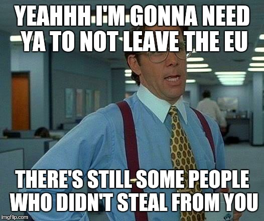 That Would Be Great | YEAHHH I'M GONNA NEED YA TO NOT LEAVE THE EU; THERE'S STILL SOME PEOPLE WHO DIDN'T STEAL FROM YOU | image tagged in memes,that would be great | made w/ Imgflip meme maker