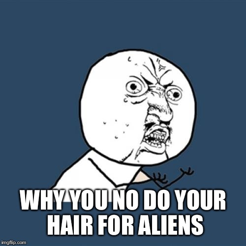 Y U No Meme | WHY YOU NO DO YOUR HAIR FOR ALIENS | image tagged in memes,y u no | made w/ Imgflip meme maker