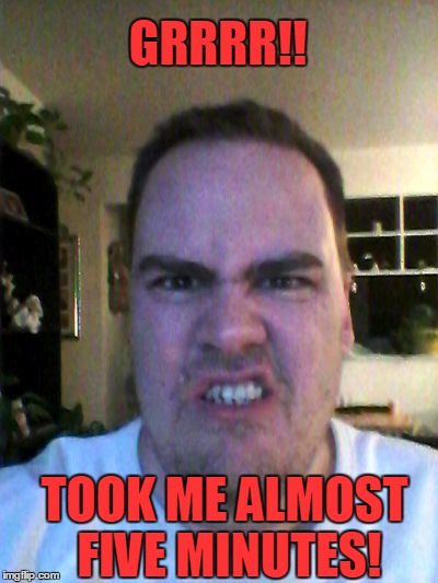 Grrr | GRRRR!! TOOK ME ALMOST FIVE MINUTES! | image tagged in grrr | made w/ Imgflip meme maker