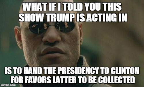 Matrix Morpheus | WHAT IF I TOLD YOU THIS SHOW TRUMP IS ACTING IN; IS TO HAND THE PRESIDENCY TO CLINTON FOR FAVORS LATTER TO BE COLLECTED | image tagged in memes,matrix morpheus | made w/ Imgflip meme maker