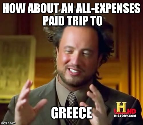 Ancient Aliens Meme | HOW ABOUT AN ALL-EXPENSES PAID TRIP TO GREECE | image tagged in memes,ancient aliens | made w/ Imgflip meme maker