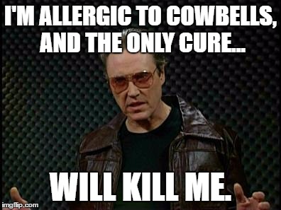 Needs More Cowbell | I'M ALLERGIC TO COWBELLS, AND THE ONLY CURE... WILL KILL ME. | image tagged in memes,needs more cowbell | made w/ Imgflip meme maker
