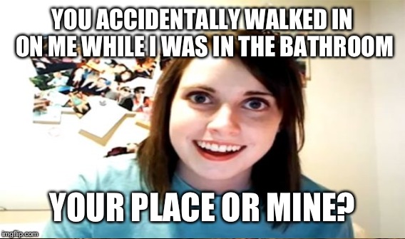 YOU ACCIDENTALLY WALKED IN ON ME WHILE I WAS IN THE BATHROOM YOUR PLACE OR MINE? | made w/ Imgflip meme maker