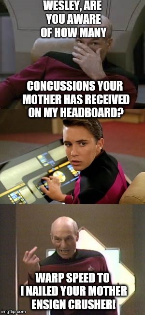Picard's insults to Wesley Crusher |  WESLEY, ARE YOU AWARE OF HOW MANY; CONCUSSIONS YOUR MOTHER HAS RECEIVED ON MY HEADBOARD? WARP SPEED TO I NAILED YOUR MOTHER ENSIGN CRUSHER! | image tagged in picard,captain picard,star trek,star trek the next generation,patrick stewart,memes | made w/ Imgflip meme maker