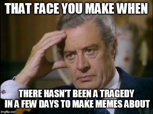 Lets cross our fingers!!! | THAT FACE YOU MAKE WHEN; THERE HASN'T BEEN A TRAGEDY IN A FEW DAYS TO MAKE MEMES ABOUT | image tagged in memes,funny memes,funny meme,tragedy,annoying | made w/ Imgflip meme maker