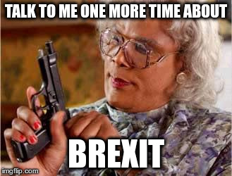 Madea with Gun | TALK TO ME ONE MORE TIME ABOUT; BREXIT | image tagged in madea with gun | made w/ Imgflip meme maker