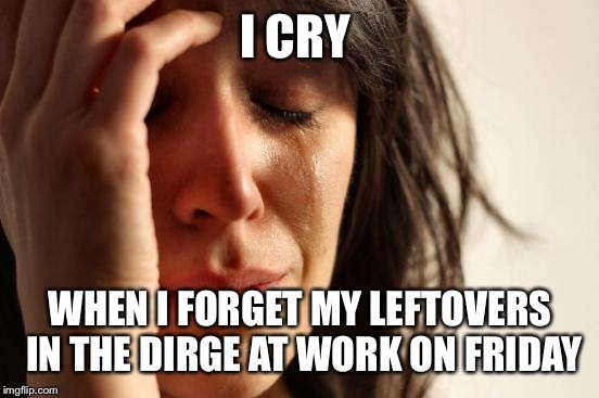 First World Problems Meme | I CRY WHEN I FORGET MY LEFTOVERS IN THE DIRGE AT WORK ON FRIDAY | image tagged in memes,first world problems | made w/ Imgflip meme maker