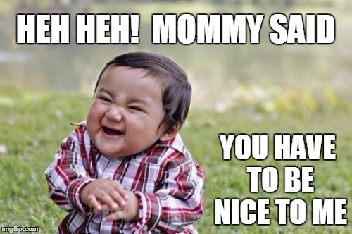 Evil Toddler Meme | HEH HEH!  MOMMY SAID YOU HAVE TO BE NICE TO ME | image tagged in memes,evil toddler | made w/ Imgflip meme maker