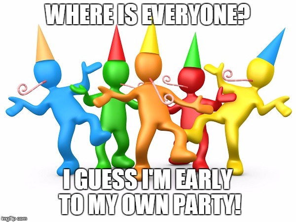 Party Time | WHERE IS EVERYONE? I GUESS I'M EARLY TO MY OWN PARTY! | image tagged in party time | made w/ Imgflip meme maker