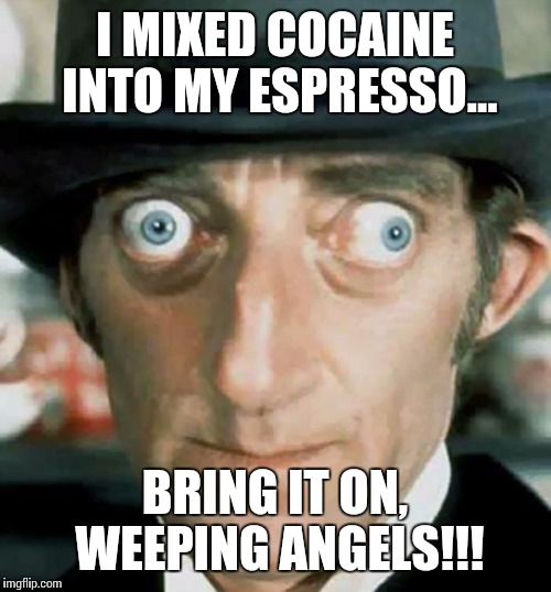 "Who" ya gonna call? | I MIXED COCAINE INTO MY ESPRESSO... BRING IT ON, WEEPING ANGELS!!! | image tagged in don't blink,scary st,doctor who | made w/ Imgflip meme maker