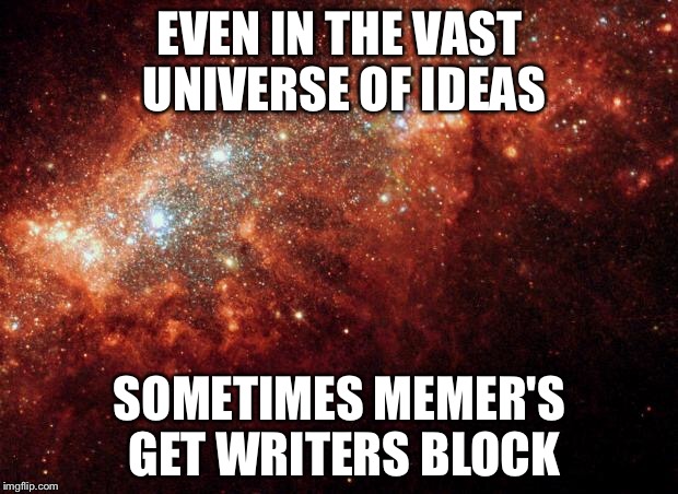 the universe | EVEN IN THE VAST UNIVERSE OF IDEAS; SOMETIMES MEMER'S GET WRITERS BLOCK | image tagged in the universe | made w/ Imgflip meme maker