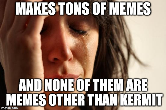 First World Problems Meme | MAKES TONS OF MEMES AND NONE OF THEM ARE MEMES OTHER THAN KERMIT | image tagged in memes,first world problems | made w/ Imgflip meme maker