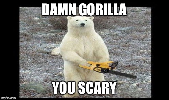 DAMN GORILLA YOU SCARY | made w/ Imgflip meme maker