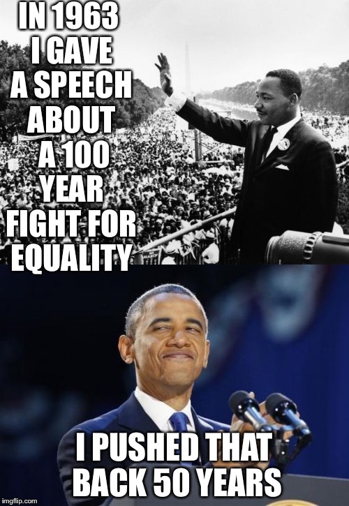 i had a dream | IN 1963 I GAVE A SPEECH ABOUT  A 100 YEAR FIGHT FOR EQUALITY; I PUSHED THAT BACK 50 YEARS | image tagged in memes | made w/ Imgflip meme maker