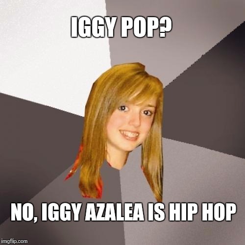 Musically Oblivious 8th Grader | IGGY POP? NO, IGGY AZALEA IS HIP HOP | image tagged in memes,musically oblivious 8th grader | made w/ Imgflip meme maker