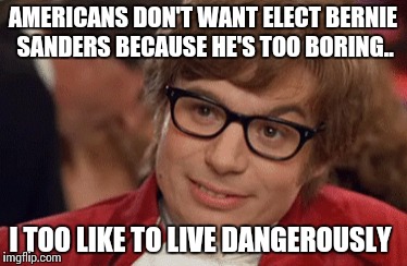 Austin Powers Come Again | AMERICANS DON'T WANT ELECT BERNIE SANDERS BECAUSE HE'S TOO BORING.. I TOO LIKE TO LIVE DANGEROUSLY | image tagged in austin powers come again | made w/ Imgflip meme maker