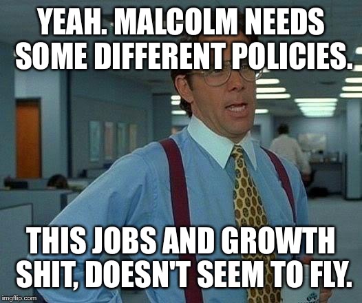 That Would Be Great | YEAH. MALCOLM NEEDS SOME DIFFERENT POLICIES. THIS JOBS AND GROWTH SHIT, DOESN'T SEEM TO FLY. | image tagged in memes,that would be great | made w/ Imgflip meme maker